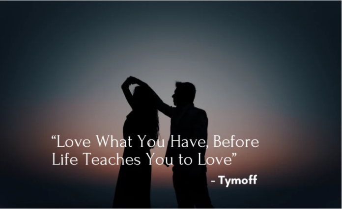 love what you have, before life teaches you to lov - tymoff